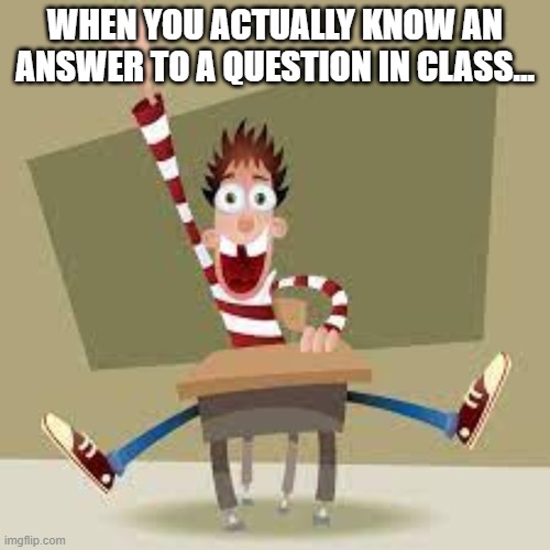 WHEN YOU ACTUALLY KNOW AN ANSWER TO A QUESTION IN CLASS... | image tagged in class,desk,eagerness | made w/ Imgflip meme maker