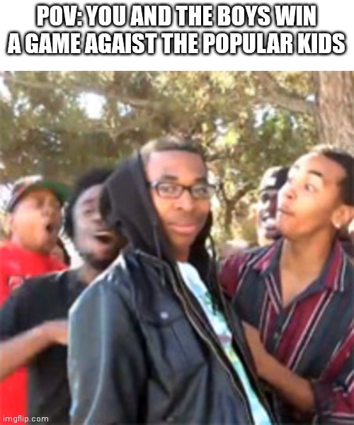 black boy roast | POV: YOU AND THE BOYS WIN A GAME AGAIST THE POPULAR KIDS | image tagged in black boy roast | made w/ Imgflip meme maker