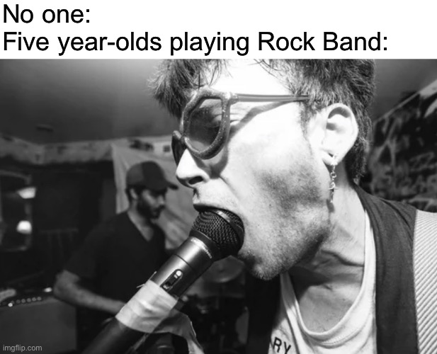 No one:
Five year-olds playing Rock Band: | made w/ Imgflip meme maker