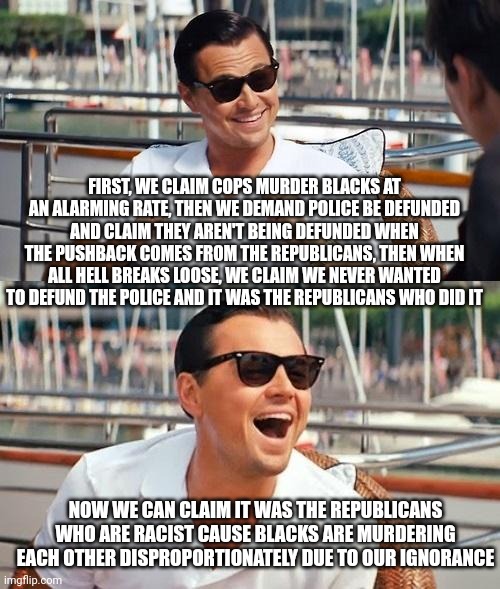 Leonardo Dicaprio Wolf Of Wall Street Meme | FIRST, WE CLAIM COPS MURDER BLACKS AT AN ALARMING RATE, THEN WE DEMAND POLICE BE DEFUNDED AND CLAIM THEY AREN'T BEING DEFUNDED WHEN THE PUSH | image tagged in memes,leonardo dicaprio wolf of wall street | made w/ Imgflip meme maker