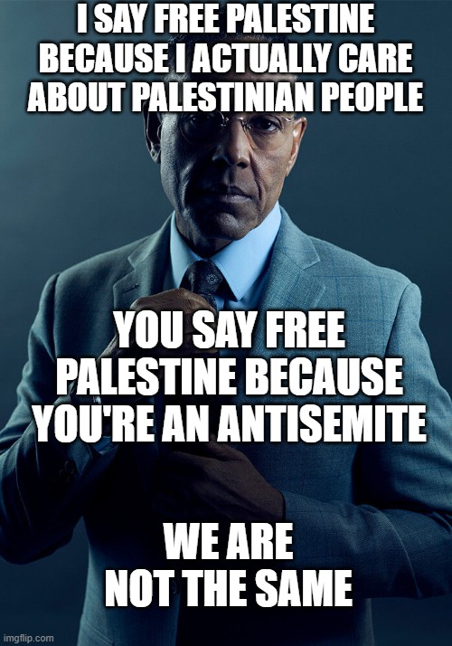 indeed we aren't | I SAY FREE PALESTINE BECAUSE I ACTUALLY CARE ABOUT PALESTINIAN PEOPLE; YOU SAY FREE PALESTINE BECAUSE YOU'RE AN ANTISEMITE; WE ARE NOT THE SAME | image tagged in gus fring we are not the same | made w/ Imgflip meme maker