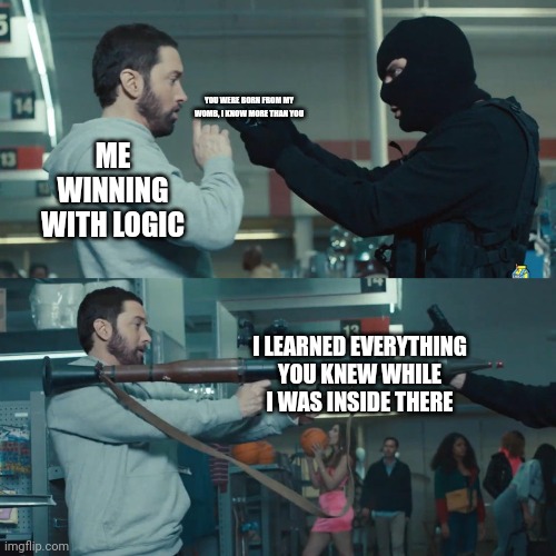 dormant learner | YOU WERE BORN FROM MY WOMB, I KNOW MORE THAN YOU; ME WINNING WITH LOGIC; I LEARNED EVERYTHING YOU KNEW WHILE I WAS INSIDE THERE | image tagged in eminem bazooka | made w/ Imgflip meme maker