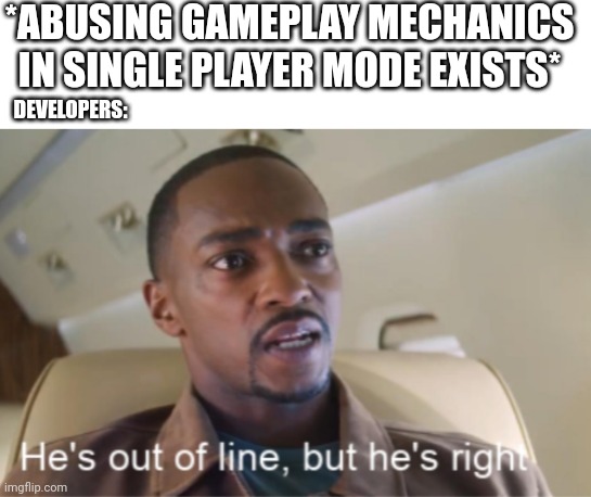 He's out of line but he's right (isolated) | *ABUSING GAMEPLAY MECHANICS IN SINGLE PLAYER MODE EXISTS*; DEVELOPERS: | image tagged in he's out of line but he's right isolated | made w/ Imgflip meme maker