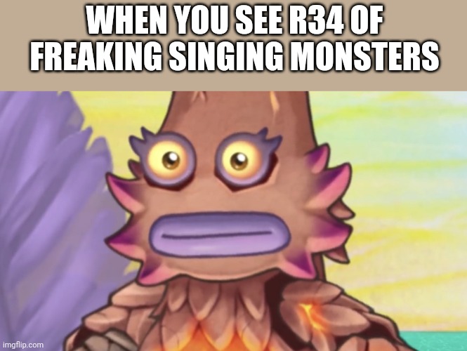 Fr tho what is it with r34 (nsfw because R34 is mature content) | WHEN YOU SEE R34 OF FREAKING SINGING MONSTERS | image tagged in msm,memes | made w/ Imgflip meme maker