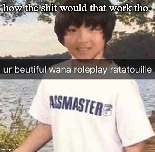 how the shit would that work tho- | made w/ Imgflip meme maker