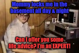 mom's  basement guy | Mommy locks me in the basement all day & night; Can I offer you some life advice? I'm an EXPERT! | image tagged in mom's basement guy | made w/ Imgflip meme maker