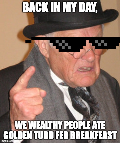 Back In My Day | BACK IN MY DAY, WE WEALTHY PEOPLE ATE GOLDEN TURD FER BREAKFEAST | image tagged in memes,back in my day | made w/ Imgflip meme maker