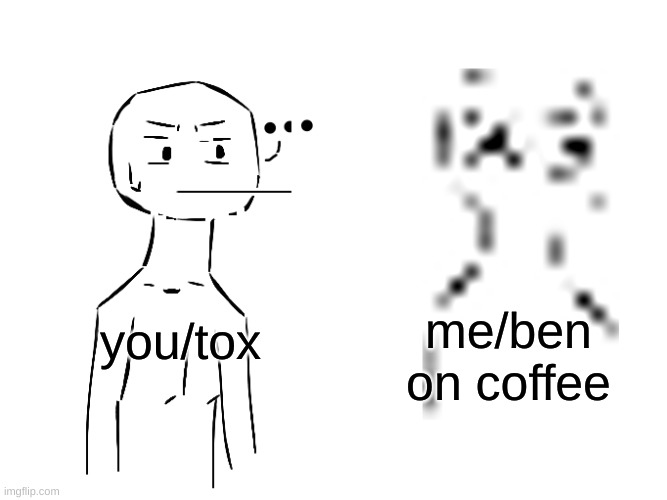 Pair Pain | me/ben on coffee; you/tox | image tagged in pair pain | made w/ Imgflip meme maker