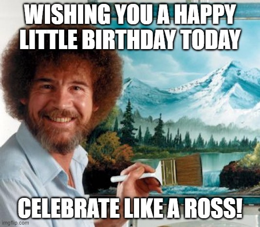 Bob Ross Birthday | WISHING YOU A HAPPY LITTLE BIRTHDAY TODAY; CELEBRATE LIKE A ROSS! | image tagged in bob ross meme,happy birthday,birthday | made w/ Imgflip meme maker