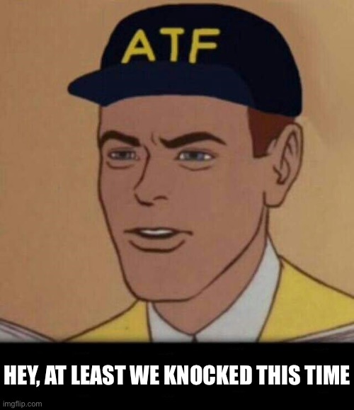 ATF MEME BLANK | HEY, AT LEAST WE KNOCKED THIS TIME | image tagged in atf meme blank | made w/ Imgflip meme maker