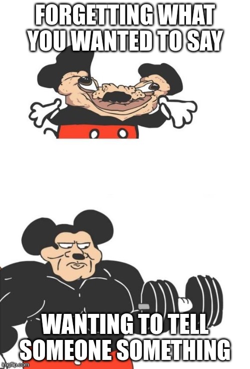 Buff Mickey Mouse | FORGETTING WHAT YOU WANTED TO SAY; WANTING TO TELL SOMEONE SOMETHING | image tagged in buff mickey mouse | made w/ Imgflip meme maker