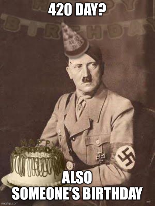 Hitler Birthday | 420 DAY? ALSO SOMEONE’S BIRTHDAY | image tagged in hitler birthday | made w/ Imgflip meme maker