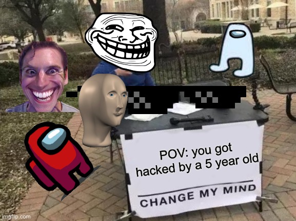 Change My Mind Meme |  POV: you got hacked by a 5 year old | image tagged in memes,change my mind | made w/ Imgflip meme maker