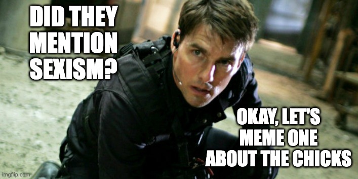 Tom Cruise, Mission Impossible | DID THEY MENTION SEXISM? OKAY, LET'S MEME ONE ABOUT THE CHICKS | image tagged in tom cruise mission impossible | made w/ Imgflip meme maker