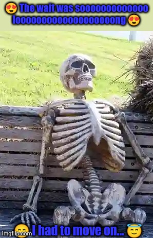 Waiting Skeleton Meme | 😍 The wait was sooooooooooooo looooooooooooooooooong 😍; 😁 I had to move on... 😇 | image tagged in memes,waiting skeleton | made w/ Imgflip meme maker