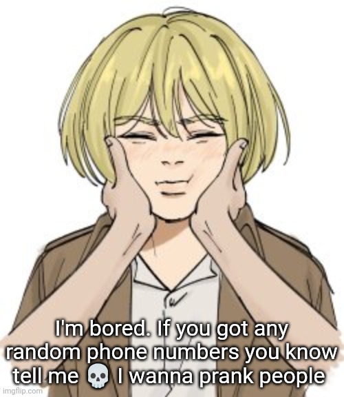 squishy Armin | I'm bored. If you got any random phone numbers you know tell me 💀 I wanna prank people | image tagged in squishy armin | made w/ Imgflip meme maker