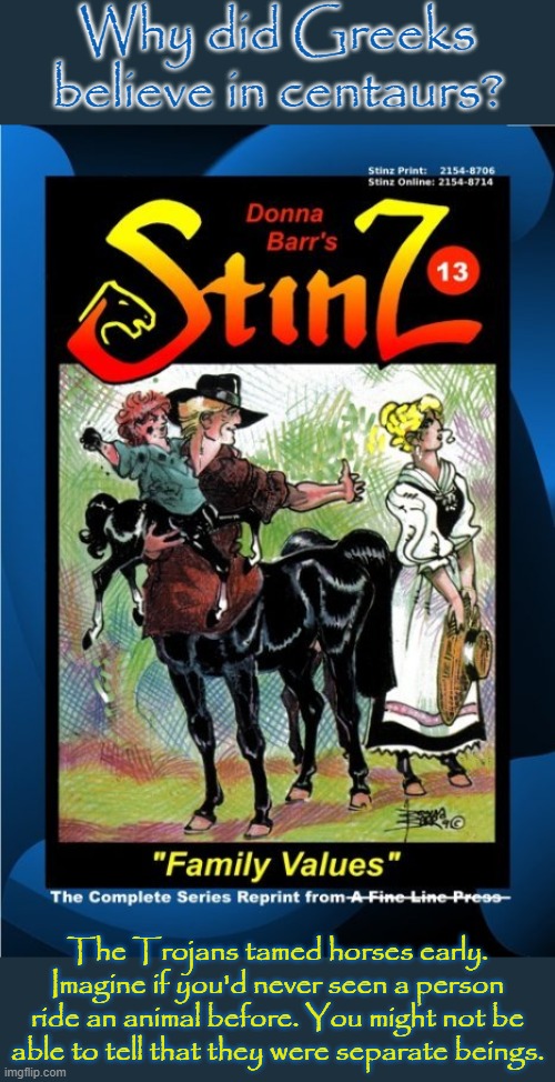 After having horses themselves, they still enjoyed telling the stories | Why did Greeks believe in centaurs? The Trojans tamed horses early. Imagine if you'd never seen a person ride an animal before. You might not be able to tell that they were separate beings. | image tagged in centaur,greek mythology,confusion,history | made w/ Imgflip meme maker