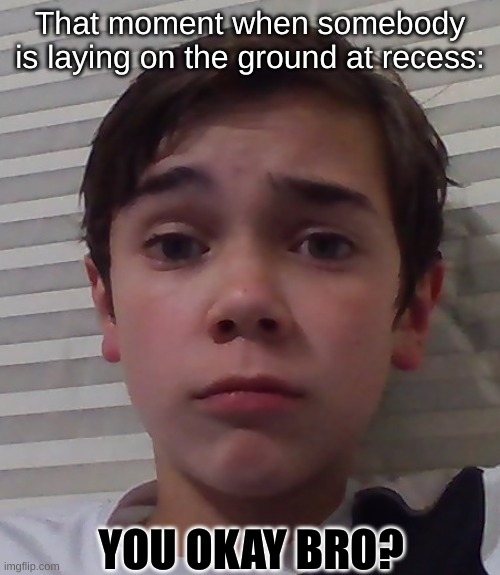 This actually happened | That moment when somebody is laying on the ground at recess:; YOU OKAY BRO? | image tagged in you okay bro | made w/ Imgflip meme maker