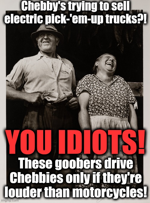 Read the room, GM.  Read the room. | Chebby's trying to sell electric pick-'em-up trucks?! YOU IDIOTS! These goobers drive
Chebbies only if they're
louder than motorcycles! | image tagged in memes,electric vehicles,pickup trucks,chebby,chevrolet,gm | made w/ Imgflip meme maker