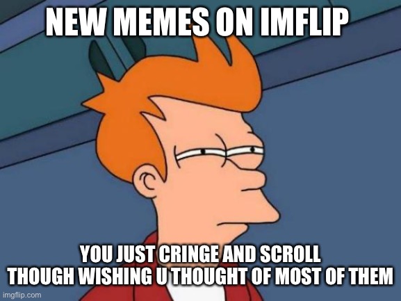 U just cringe At it | NEW MEMES ON IMFLIP; YOU JUST CRINGE AND SCROLL THOUGH WISHING U THOUGHT OF MOST OF THEM | image tagged in memes,futurama fry | made w/ Imgflip meme maker