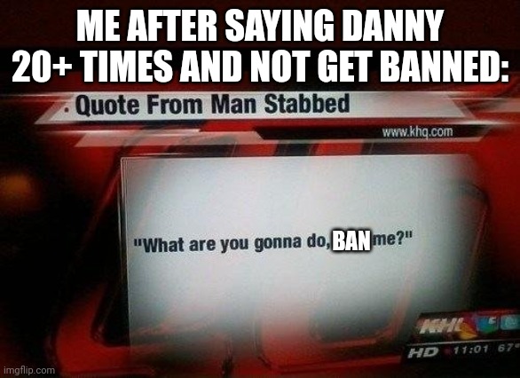 what are you gonna do, stab me? | ME AFTER SAYING DANNY 20+ TIMES AND NOT GET BANNED:; BAN | image tagged in what are you gonna do stab me | made w/ Imgflip meme maker