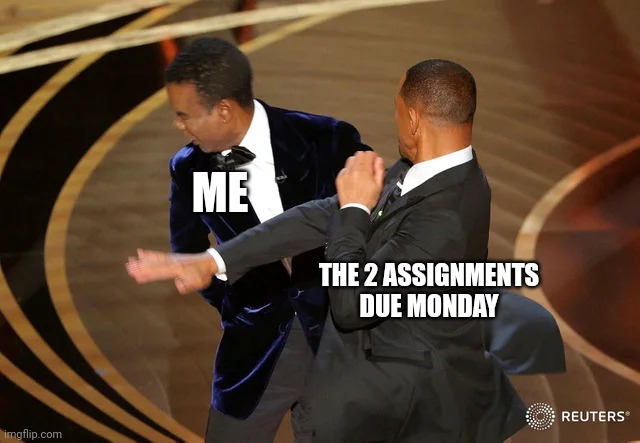 IDK Im Bored | ME; THE 2 ASSIGNMENTS DUE MONDAY | image tagged in will smith punching chris rock | made w/ Imgflip meme maker