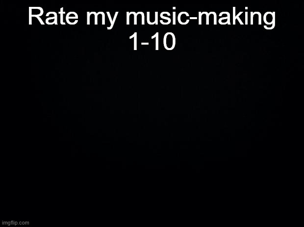 It's only 8 or 16-bit music most of the time :/ | Rate my music-making
1-10 | made w/ Imgflip meme maker