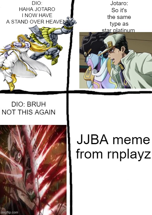 jojo bizarre adventure meme from rnplayz | DIO: HAHA JOTARO I NOW HAVE A STAND OVER HEAVEN! Jotaro: So it's the same type as star platinum; DIO: BRUH NOT THIS AGAIN; JJBA meme from rnplayz | image tagged in memes,jojo's bizarre adventure | made w/ Imgflip meme maker