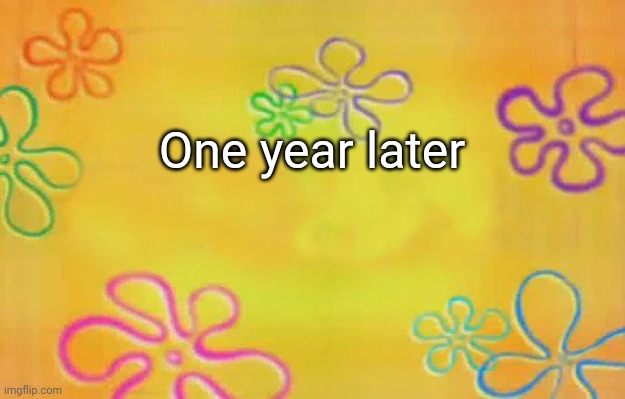 A year later | One year later | image tagged in spongebob time card background,memes,funny,spongebob | made w/ Imgflip meme maker