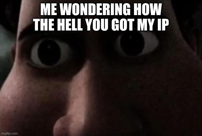 Titan stare | ME WONDERING HOW THE HELL YOU GOT MY IP | image tagged in titan stare | made w/ Imgflip meme maker