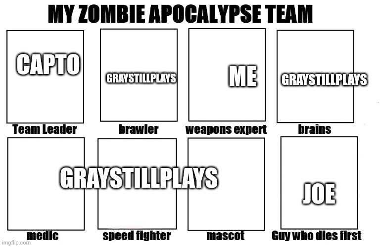 My Zombie Apocalypse Team | CAPTO ME JOE GRAYSTILLPLAYS GRAYSTILLPLAYS GRAYSTILLPLAYS | image tagged in my zombie apocalypse team | made w/ Imgflip meme maker