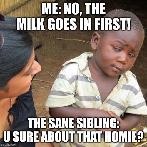 HAAAAAAAAAAAAA | ME: NO, THE MILK GOES IN FIRST! THE SANE SIBLING: U SURE ABOUT THAT HOMIE? | image tagged in memes,third world skeptical kid | made w/ Imgflip meme maker