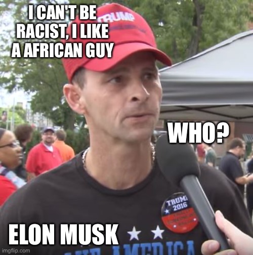 Trump supporter | I CAN'T BE RACIST, I LIKE A AFRICAN GUY ELON MUSK WHO? | image tagged in trump supporter | made w/ Imgflip meme maker