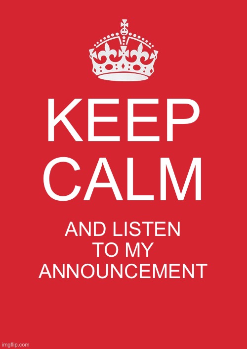 KEEP CALM, AND LISTEN TO MY ANOUNCEMENT | KEEP CALM; AND LISTEN TO MY ANNOUNCEMENT | image tagged in memes,keep calm and carry on red,announcement | made w/ Imgflip meme maker