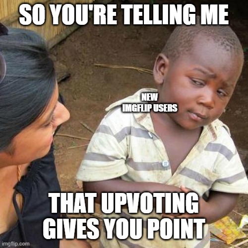 to new imgflip users: | SO YOU'RE TELLING ME; NEW IMGFLIP USERS; THAT UPVOTING GIVES YOU POINT | image tagged in memes,third world skeptical kid | made w/ Imgflip meme maker
