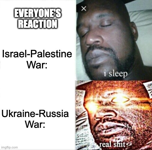 What has happened? | EVERYONE'S REACTION; Israel-Palestine War:; Ukraine-Russia War: | image tagged in memes,nsfw,sleeping shaq,israel,palestine | made w/ Imgflip meme maker
