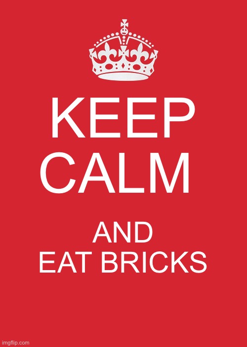 Keep Calm And Carry On Red Meme | KEEP CALM; AND EAT BRICKS | image tagged in memes,keep calm and carry on red | made w/ Imgflip meme maker