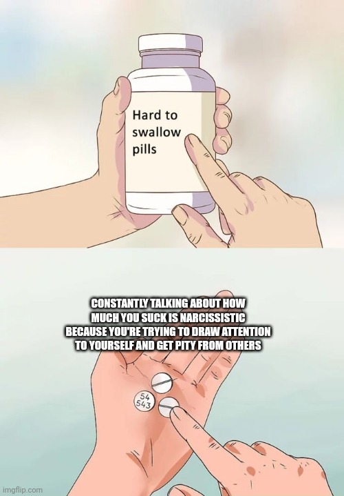 Hard to Swallow | CONSTANTLY TALKING ABOUT HOW MUCH YOU SUCK IS NARCISSISTIC BECAUSE YOU'RE TRYING TO DRAW ATTENTION TO YOURSELF AND GET PITY FROM OTHERS | image tagged in memes,hard to swallow pills,narcissist | made w/ Imgflip meme maker