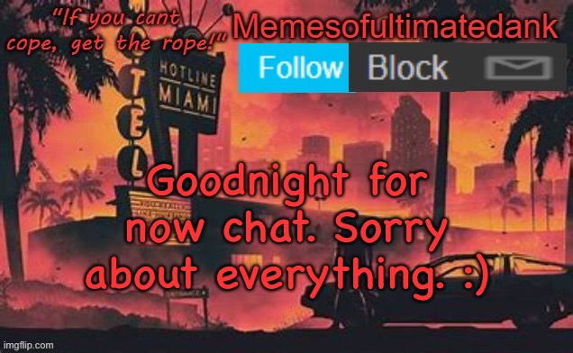 Memesofultimatedank template by WhyAmIAHat | Goodnight for now chat. Sorry about everything. :) | image tagged in memesofultimatedank template by whyamiahat | made w/ Imgflip meme maker