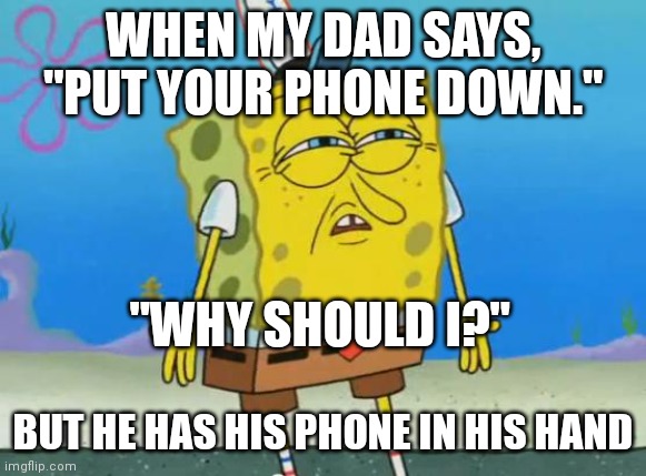 This happens in real life. | WHEN MY DAD SAYS, "PUT YOUR PHONE DOWN."; "WHY SHOULD I?"; BUT HE HAS HIS PHONE IN HIS HAND | image tagged in spongebob,phone,why are you reading the tags,stop reading the tags | made w/ Imgflip meme maker