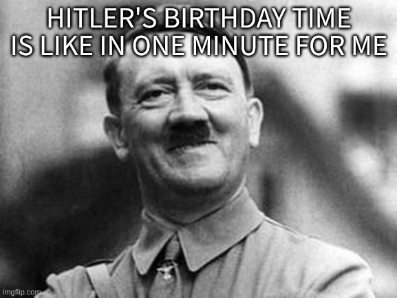 AAAAAAAAAAAAA | HITLER'S BIRTHDAY TIME IS LIKE IN ONE MINUTE FOR ME | image tagged in adolf hitler | made w/ Imgflip meme maker