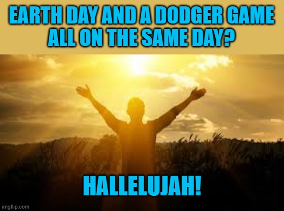This Friday is all the good stuff for a Los Angeles boi | EARTH DAY AND A DODGER GAME
ALL ON THE SAME DAY? HALLELUJAH! | image tagged in hallelujah,memes,dodgers,earth day,friday | made w/ Imgflip meme maker