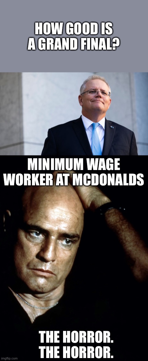 The Horror | HOW GOOD IS A GRAND FINAL? MINIMUM WAGE WORKER AT MCDONALDS; THE HORROR. THE HORROR. | image tagged in scott morrison smug look,brando apocalypse now,mcdonalds,grand final | made w/ Imgflip meme maker