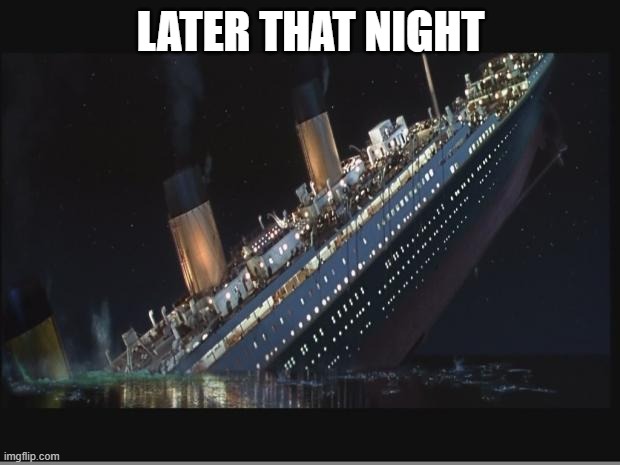 Titanic Sinking | LATER THAT NIGHT | image tagged in titanic sinking | made w/ Imgflip meme maker