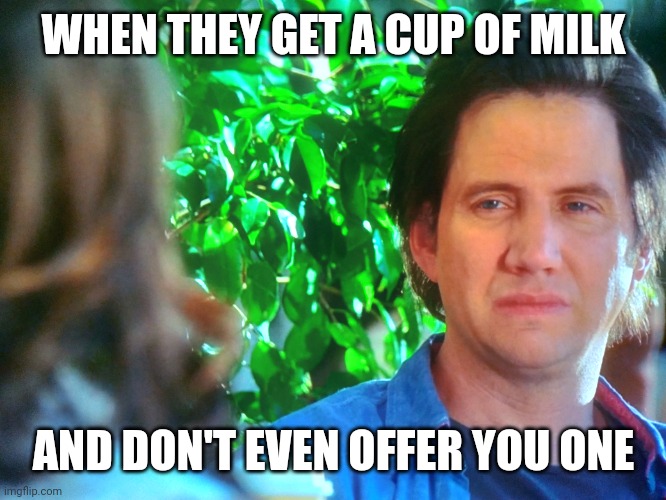 I asked you nicely | WHEN THEY GET A CUP OF MILK; AND DON'T EVEN OFFER YOU ONE | image tagged in milk | made w/ Imgflip meme maker