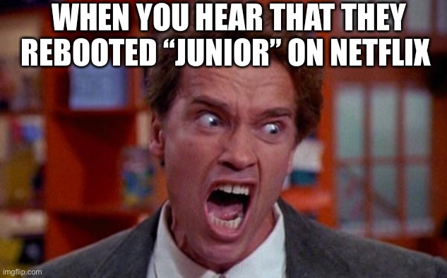 Arnold Schwarzenegger tumor | WHEN YOU HEAR THAT THEY REBOOTED “JUNIOR” ON NETFLIX | image tagged in arnold schwarzenegger tumor | made w/ Imgflip meme maker