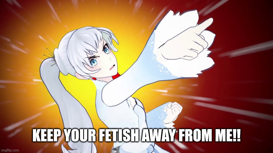 Keep your fetish away from me (Weiss Schnee edition) |  KEEP YOUR FETISH AWAY FROM ME!! | image tagged in rwby,memes,weiss schnee | made w/ Imgflip meme maker