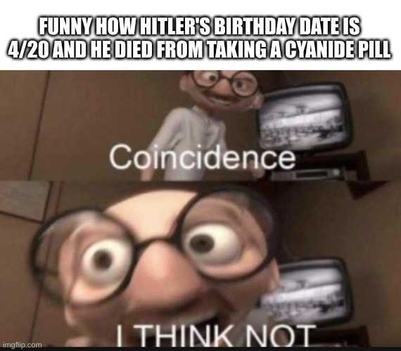 Coincidence I think not | FUNNY HOW HITLER'S BIRTHDAY DATE IS 4/20 AND HE DIED FROM TAKING A CYANIDE PILL | image tagged in coincidence i think not | made w/ Imgflip meme maker