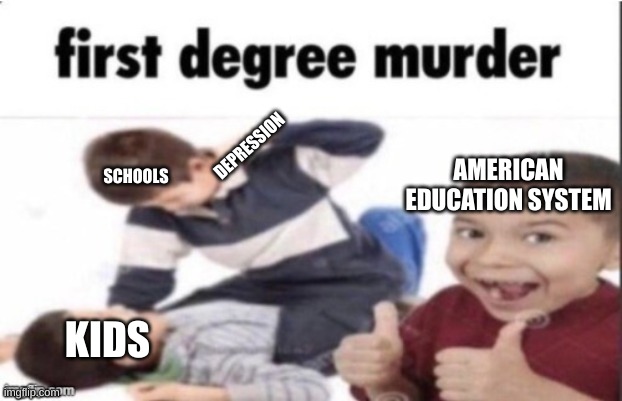 very nice | DEPRESSION; AMERICAN EDUCATION SYSTEM; SCHOOLS; KIDS | image tagged in first degree murder | made w/ Imgflip meme maker
