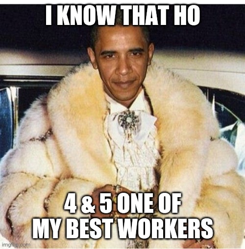 Pimp Daddy Obama | I KNOW THAT HO 4 & 5 ONE OF MY BEST WORKERS | image tagged in pimp daddy obama | made w/ Imgflip meme maker